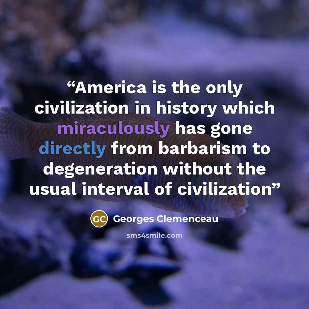 “America is the only civilization in history which miraculously has gone directly from barbarism to degeneration without the usual interval of civilization” quote by Georges Clemenceau