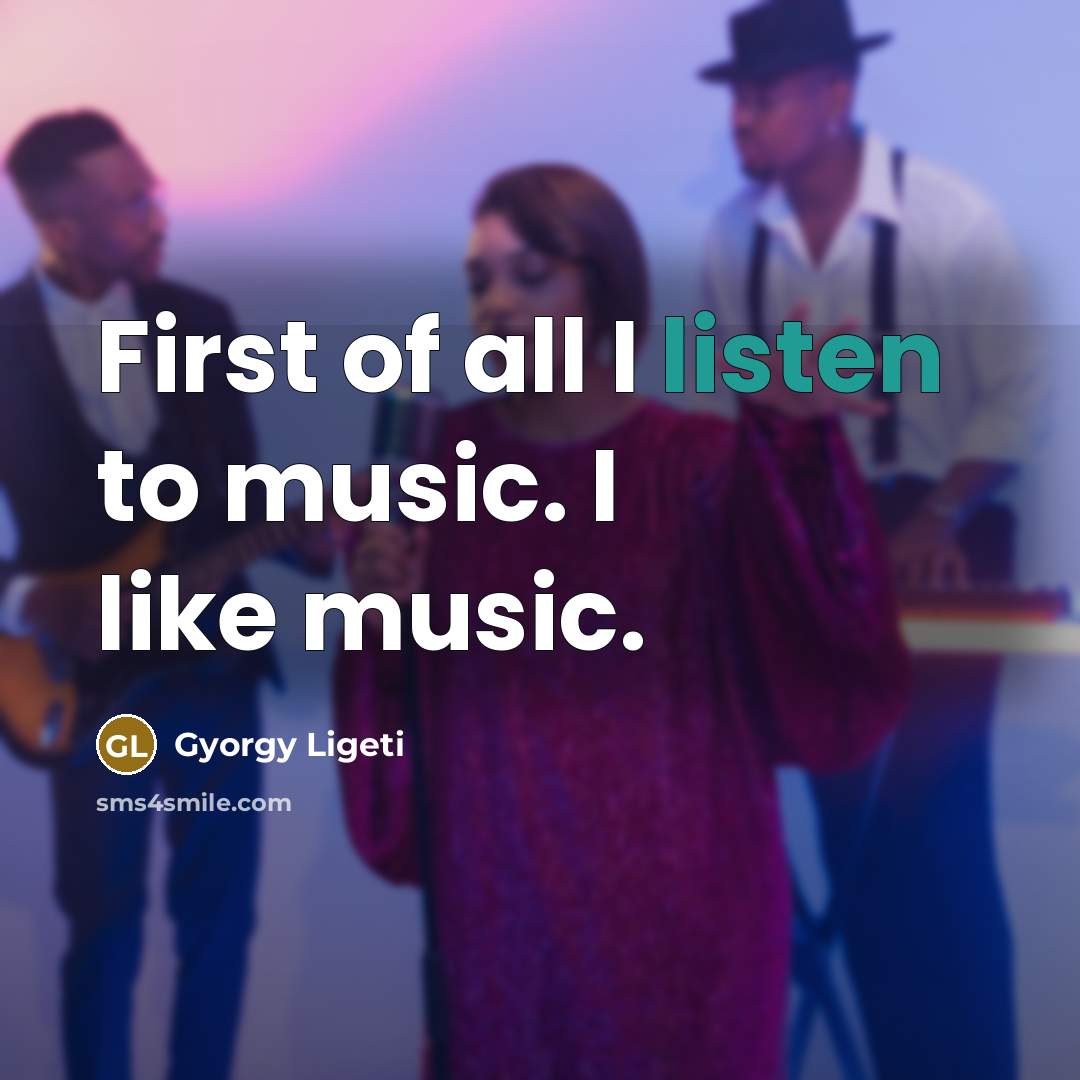 “First of all I listen to music. I like music.…” quote by Gyorgy Ligeti