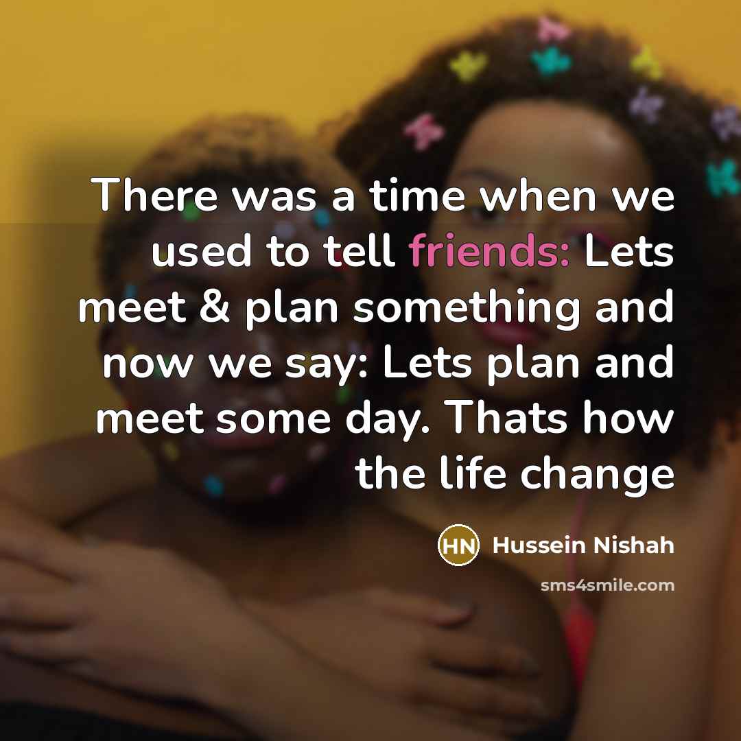 “There was a time when we used to tell friends: Lets meet & plan something and now we say: Lets plan and meet some day. Thats how the life change” quote by Hussein Nishah