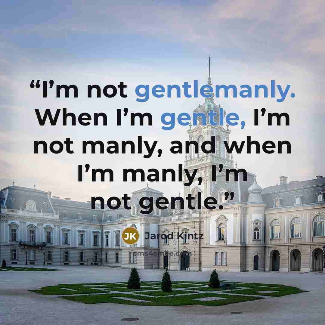 “I’m not gentlemanly. When I’m gentle, I’m not manly, and when I’m manly, I’m not gentle.” quote by Jarod Kintz
