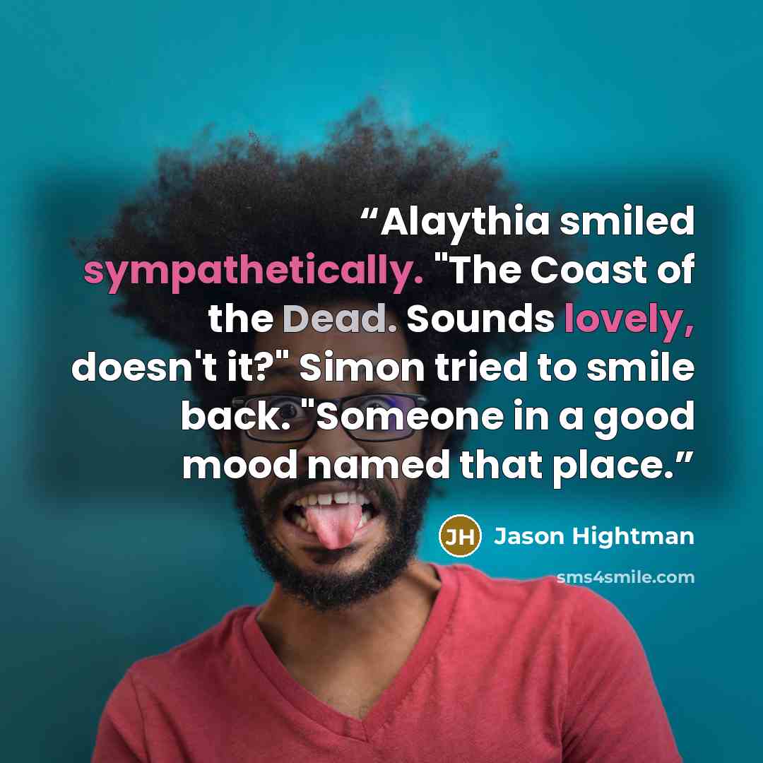“Alaythia smiled sympathetically. "The Coast of the Dead. Sounds lovely, doesn't it?" Simon tried to smile back. "Someone in a good mood named that place.” quote by Jason Hightman