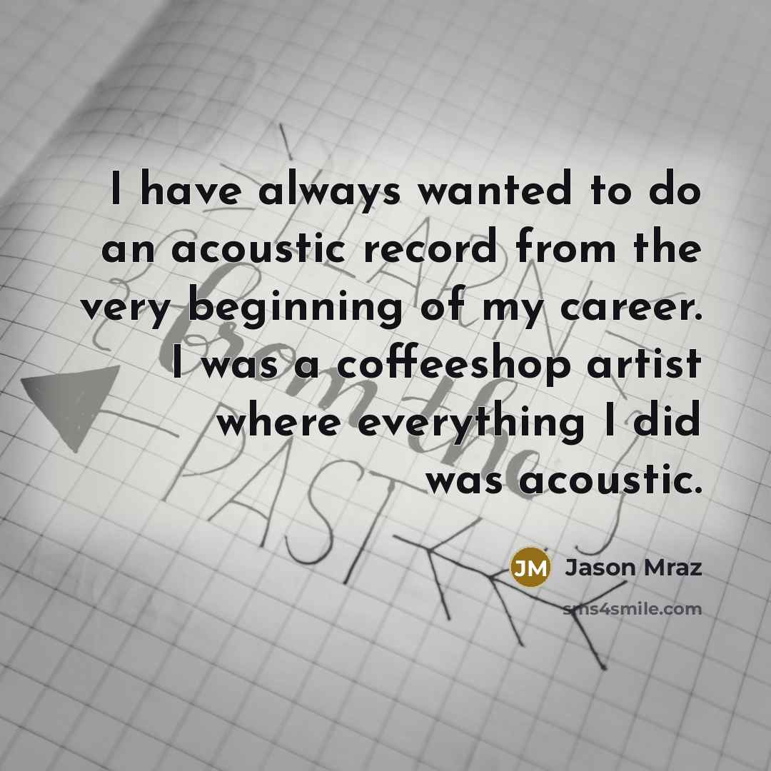 “I have always wanted to do an acoustic record from the very beginning of my career. I was a coffeeshop artist where everything I did was acoustic.” quote by Jason Mraz
