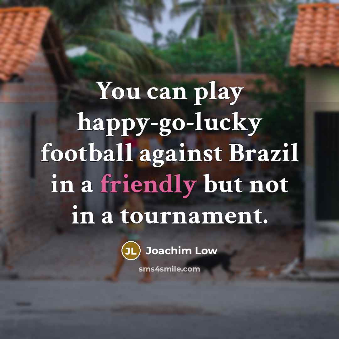 “You can play happy-go-lucky football against Brazil in a friendly…” quote by Joachim Low