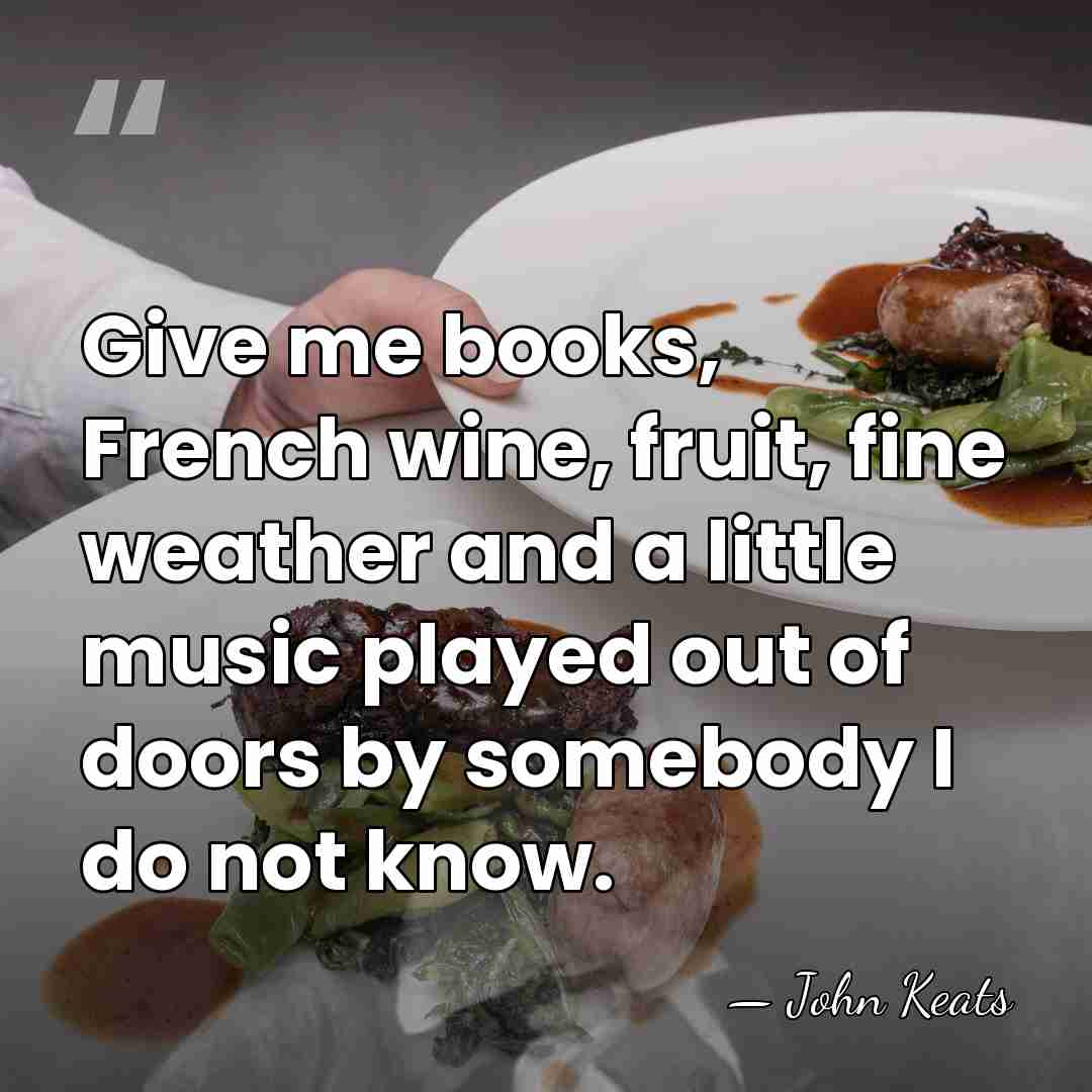 Give me books, French wine, fruit, fine weather and a little music&hellip; - John Keats