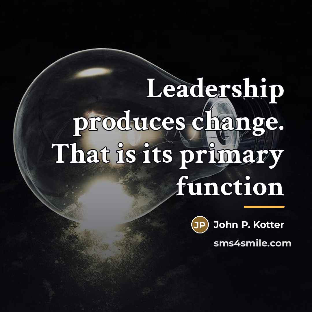 “Leadership produces change. That is its primary function…” quote by John P. Kotter