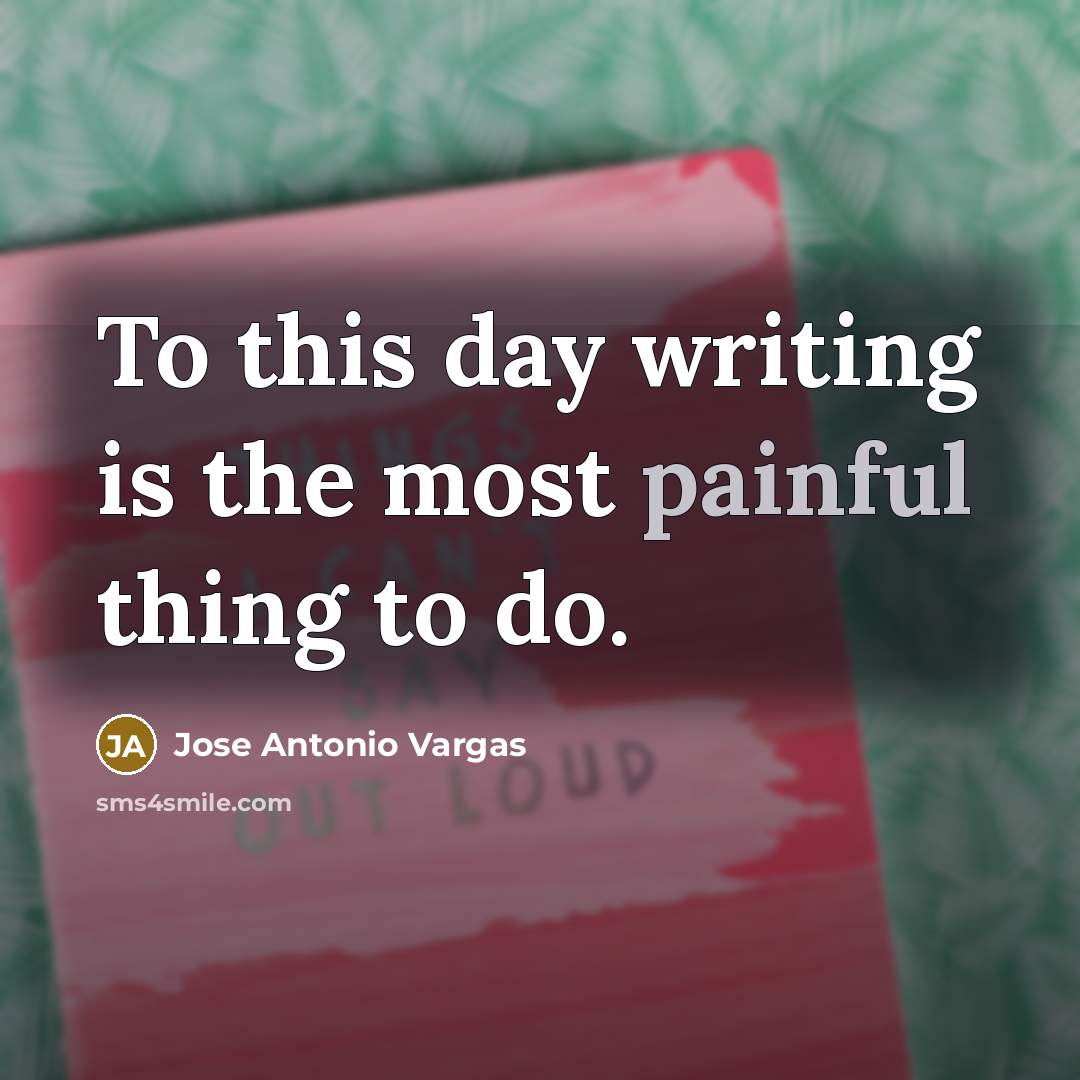 “To this day writing is the most painful thing to…” quote by Jose Antonio Vargas