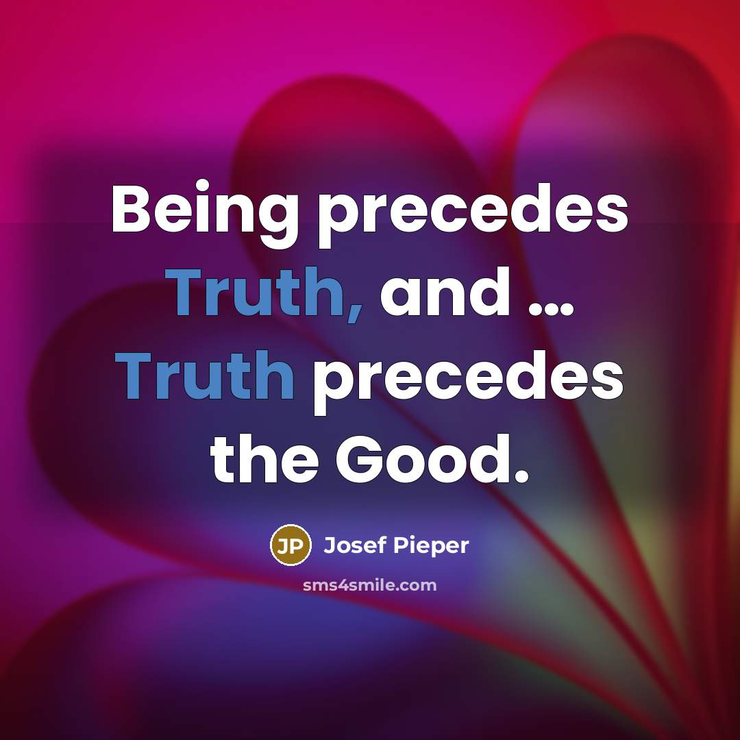 “Being precedes Truth, and … Truth precedes the Good.…” quote by Josef Pieper