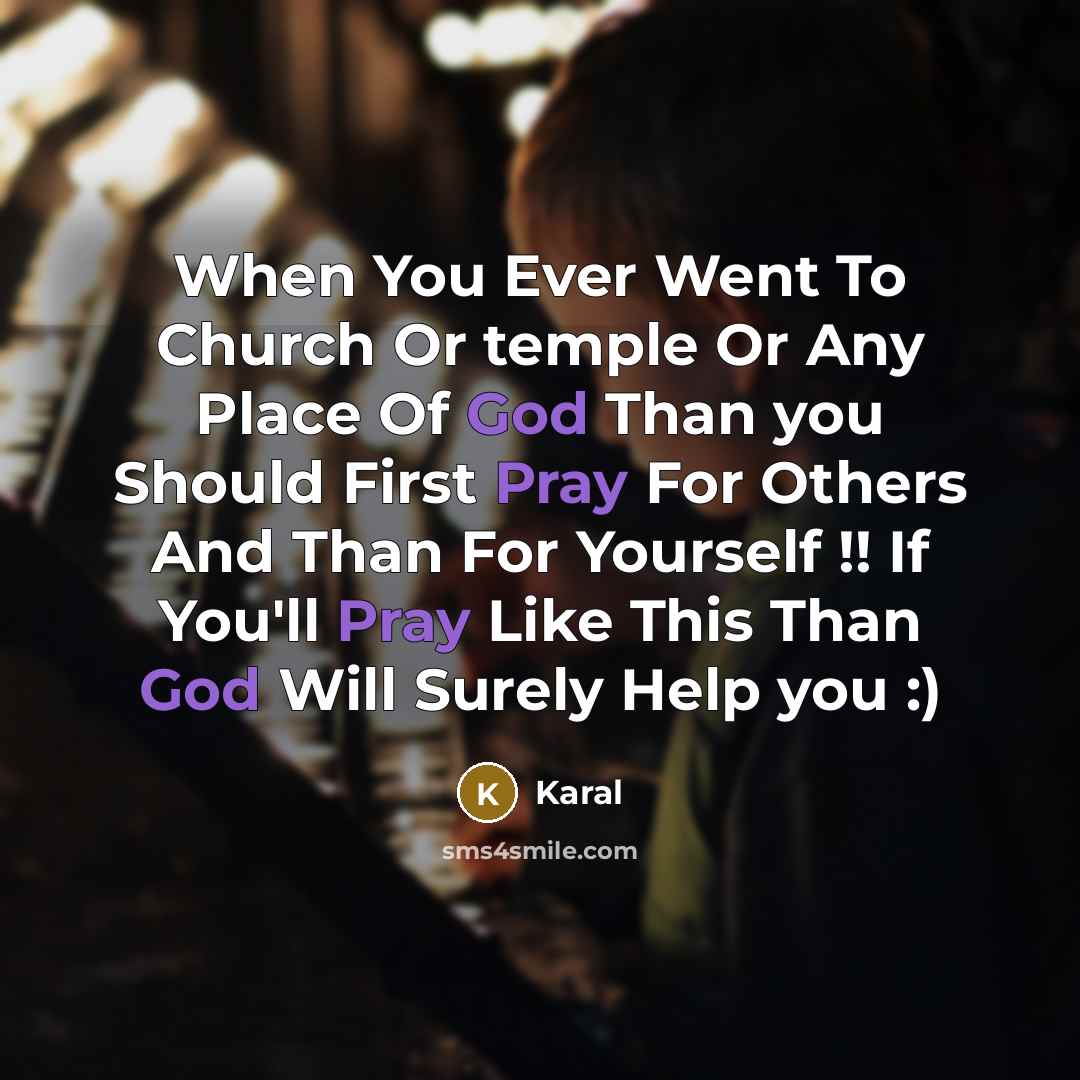 “When You Ever Went To Church Or temple Or Any Place Of God Than you Should First Pray For Others And Than For Yourself !! If You'll Pray Like This Than God Will Surely Help you :)” quote by Karal