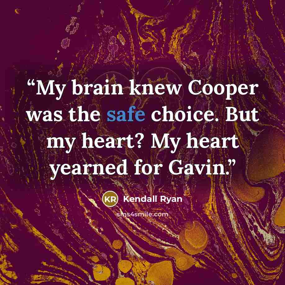 “My brain knew Cooper was the safe choice. But my heart? My heart yearned for Gavin.” quote by Kendall Ryan