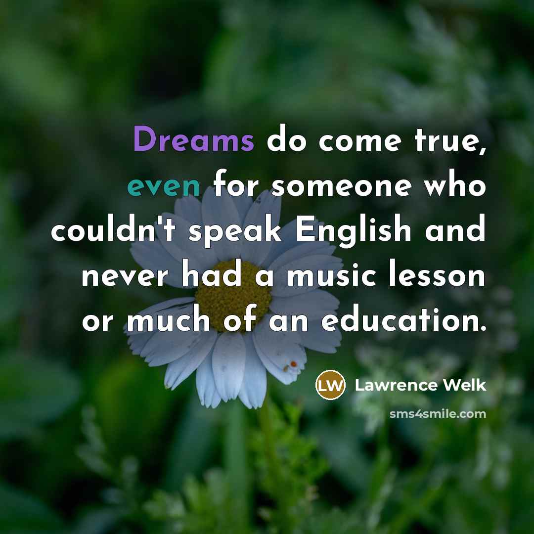 “Dreams do come true, even for someone who couldn't speak English and never had a music lesson or much of an education.” quote by Lawrence Welk