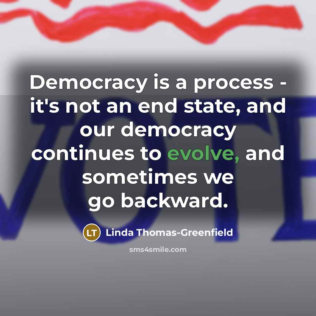 “Democracy is a process - it's not an end state, and our democracy continues to evolve, and sometimes we go backward.” quote by Linda Thomas-Greenfield
