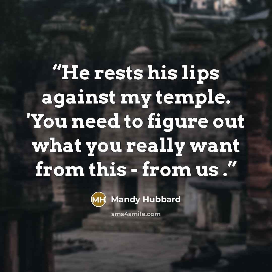 “He rests his lips against my temple. 'You need to figure out what you really want from this - from us .” quote by Mandy Hubbard