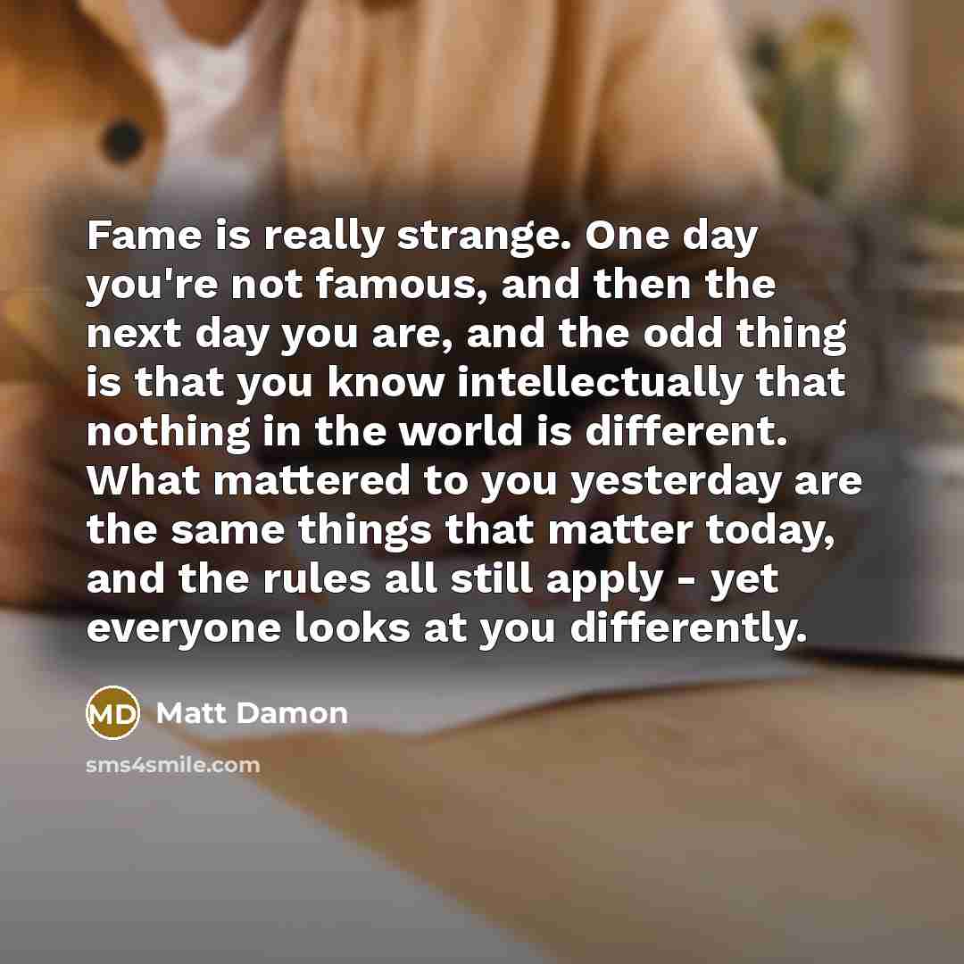 “Fame is really strange. One day you're not famous, and…” quote by Matt Damon