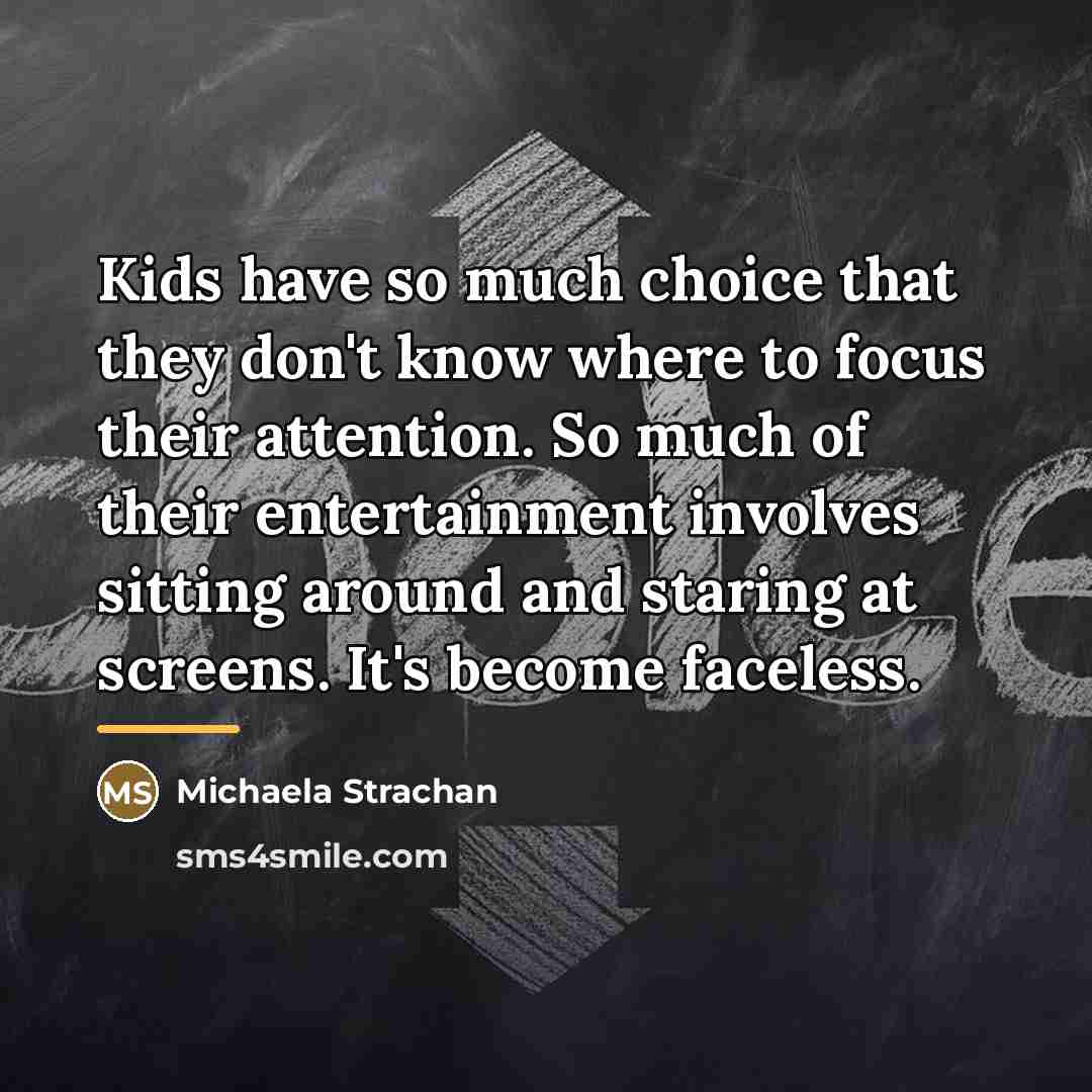 “Kids have so much choice that they don't know where…” quote by Michaela Strachan