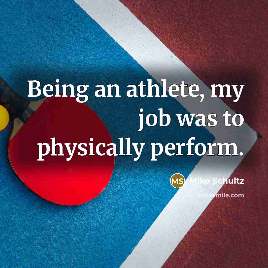 “Being an athlete, my job was to physically perform.…” quote by Mike Schultz