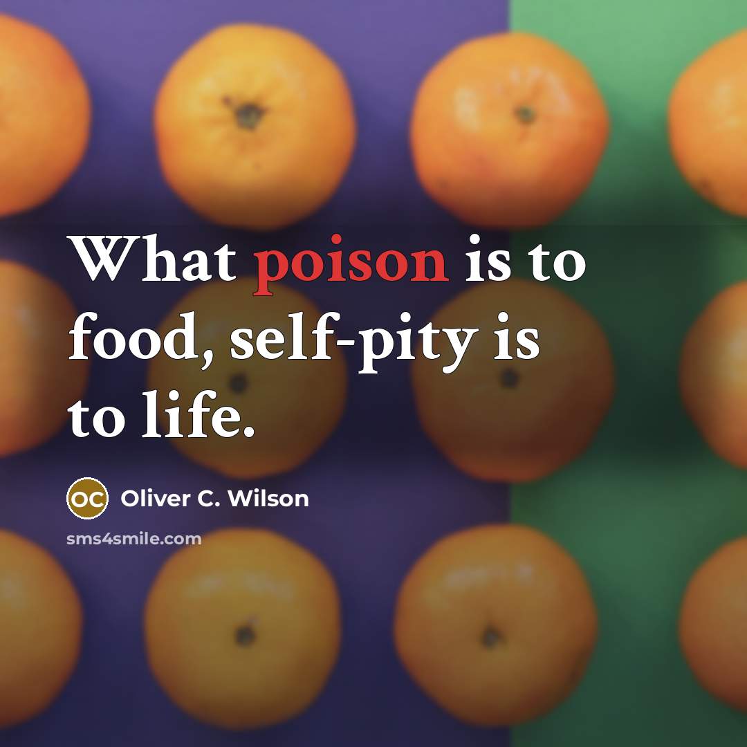 “What poison is to food, self-pity is to life.” quote by Oliver C. Wilson