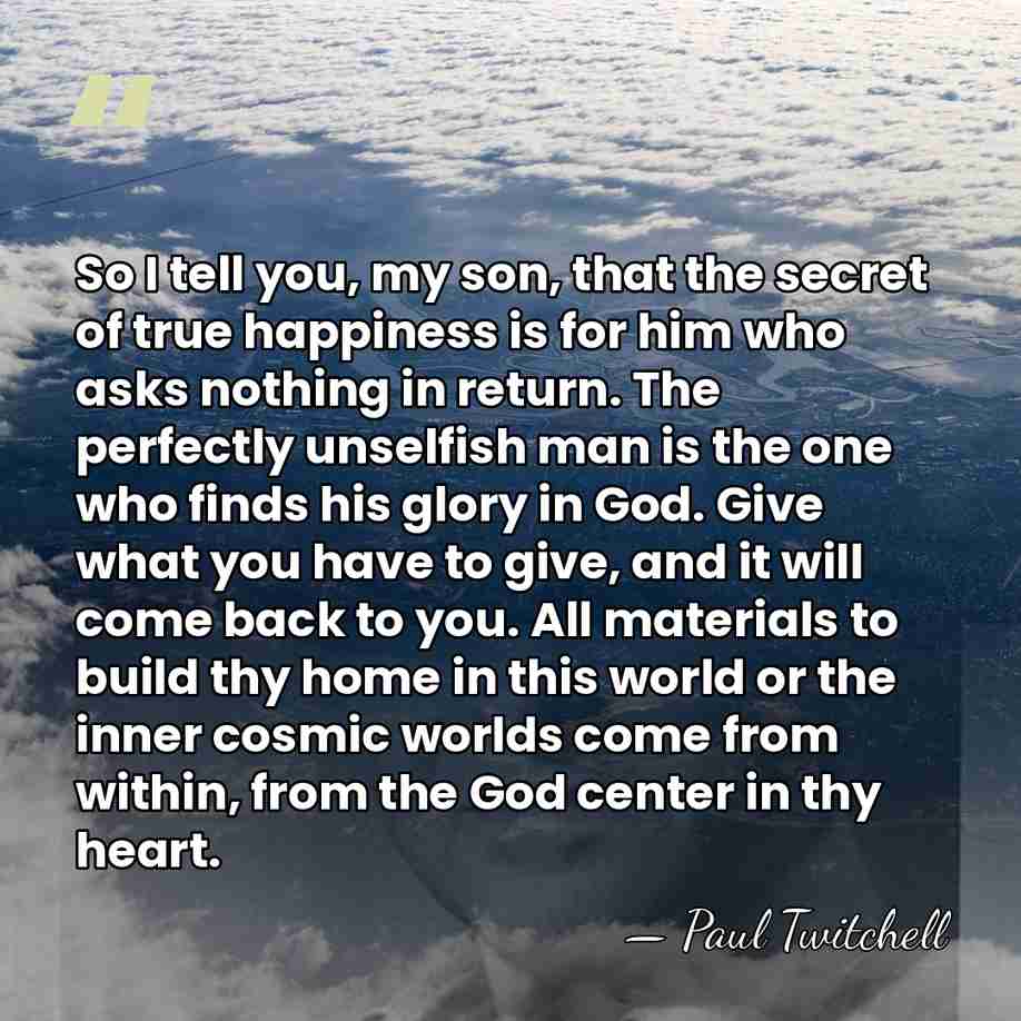 So I tell you, my son, that the secret of true happiness&hellip; - Paul Twitchell