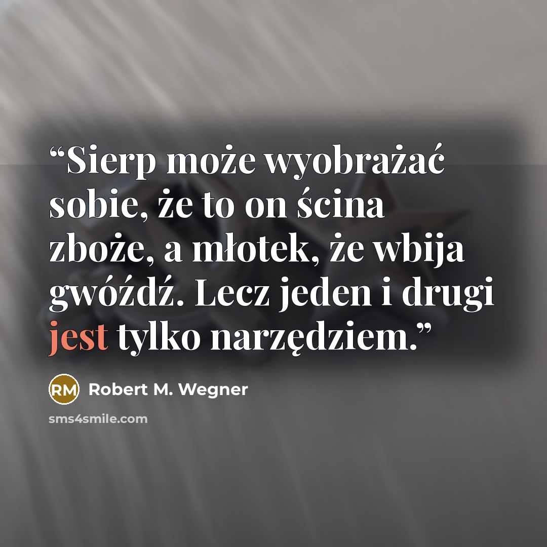 “Sierp może wyobrażać sobie, że to on ścina zboże, a młotek, że wbija gwóźdź. Lecz jeden i drugi jest tylko narzędziem.” quote by Robert M. Wegner