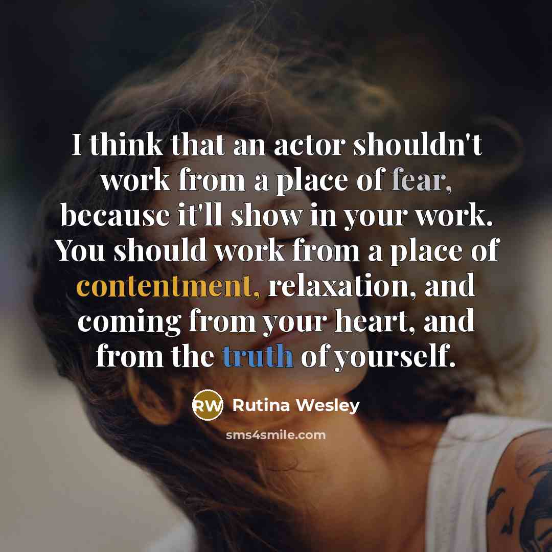 “I think that an actor shouldn't work from a place of fear, because it'll show in your work. You should work from a place of contentment, relaxation, and coming from your heart, and from the truth of yourself.” quote by Rutina Wesley