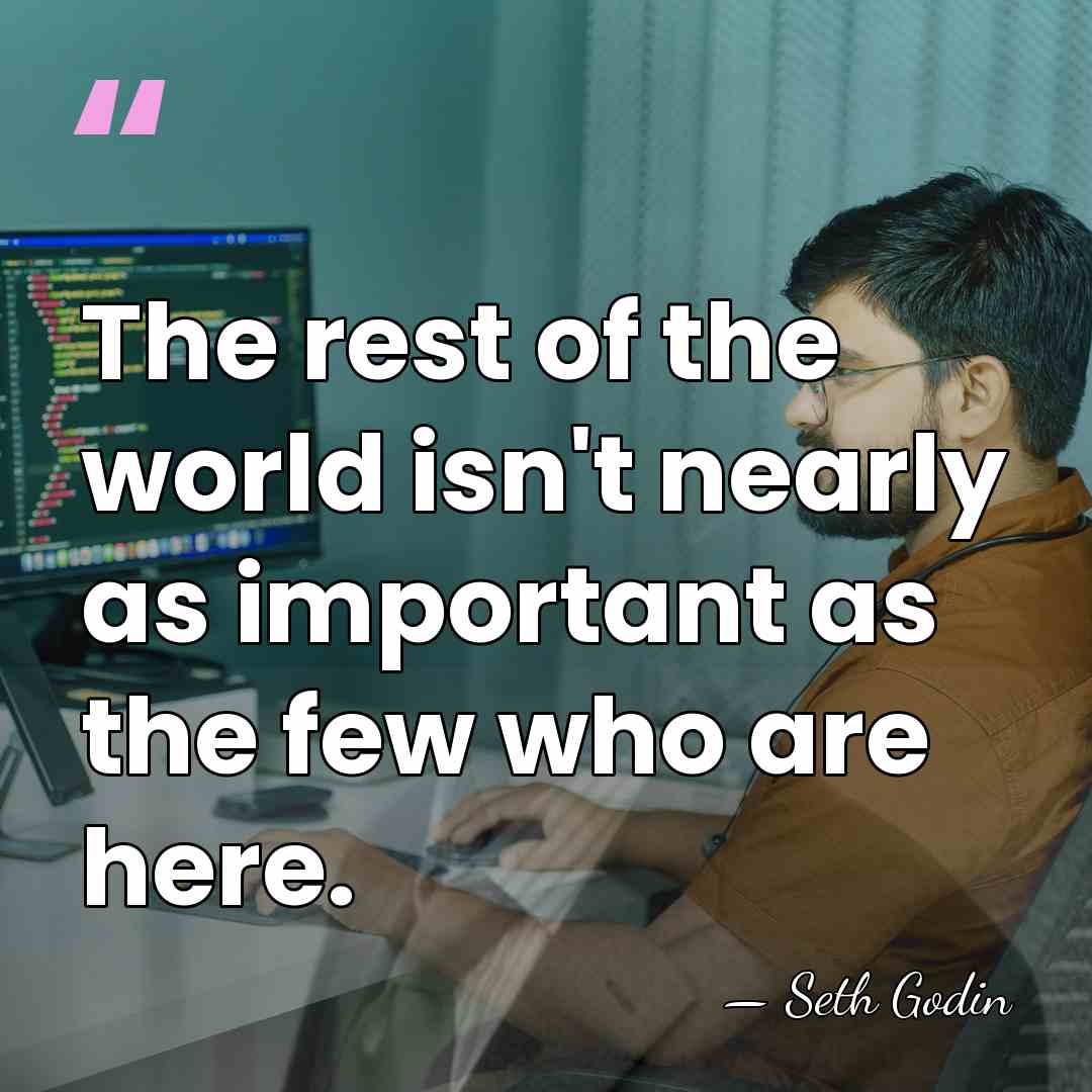 The rest of the world isn't nearly as important as the few&hellip; - Seth Godin