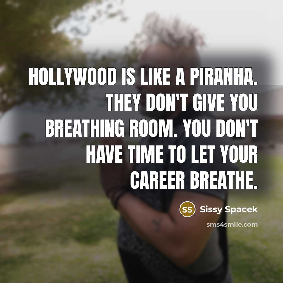 “Hollywood is like a piranha. They don't give you breathing room. You don't have time to let your career breathe.” quote by Sissy Spacek