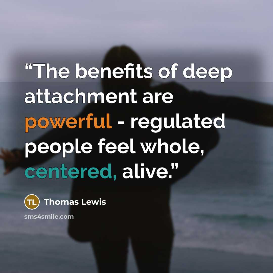 “The benefits of deep attachment are powerful - regulated people feel whole, centered, alive.” quote by Thomas Lewis