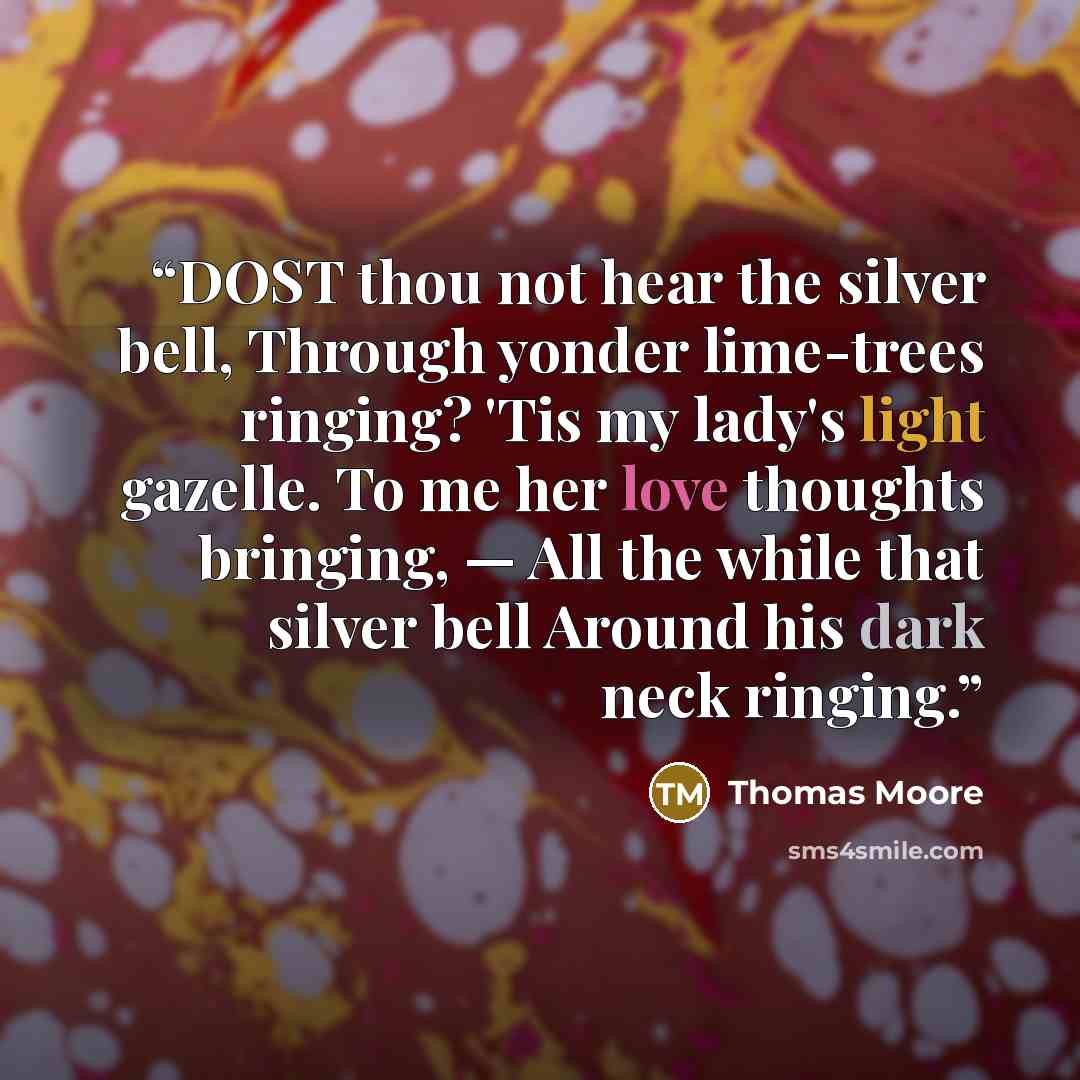 “DOST thou not hear the silver bell, Through yonder lime-trees ringing? 'Tis my lady's light gazelle. To me her love thoughts bringing, — All the while that silver bell Around his dark neck ringing.” quote by Thomas Moore