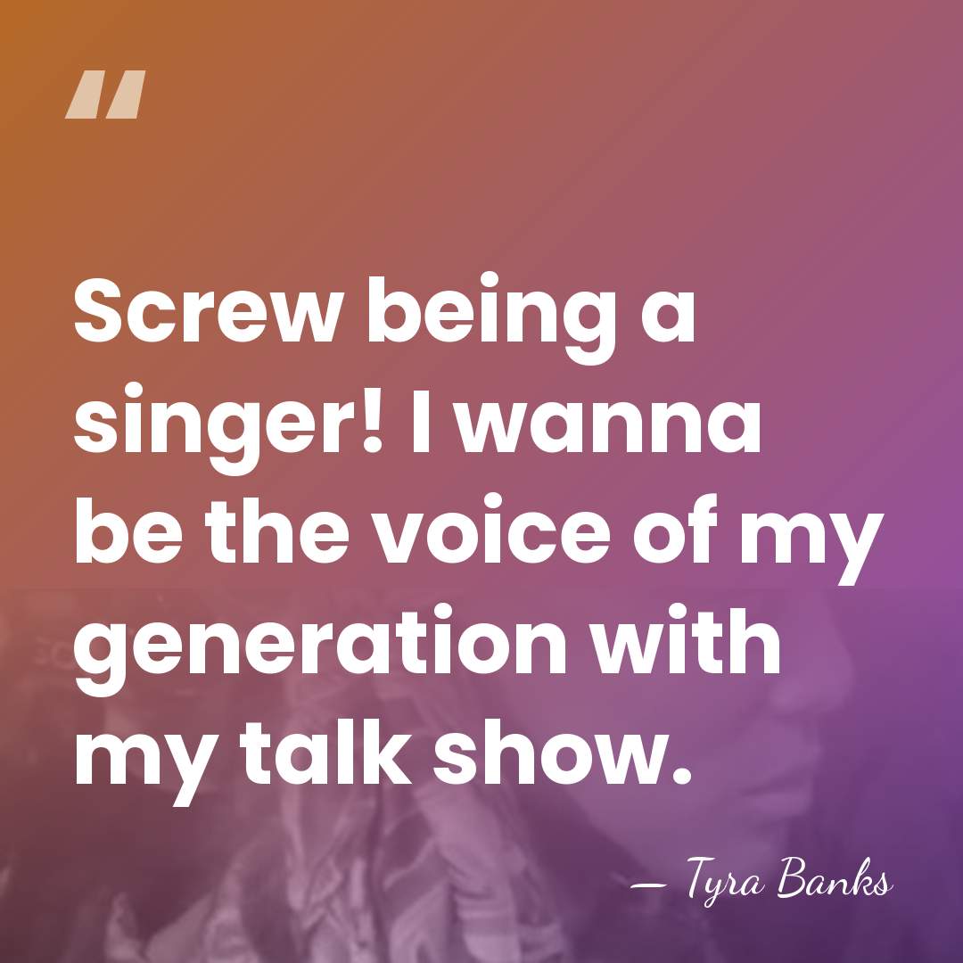Screw being a singer! I wanna be the voice of my generation&hellip; - Tyra Banks
