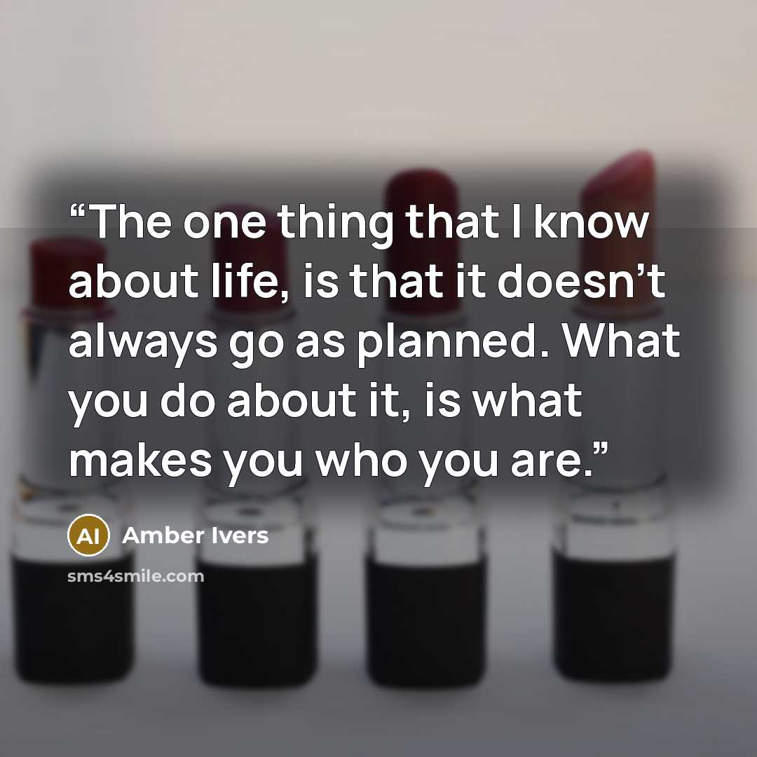 “The one thing that I know about life, is that it doesn't always go as planned. What you do about it, is what makes you who you are.” quote by Amber Ivers