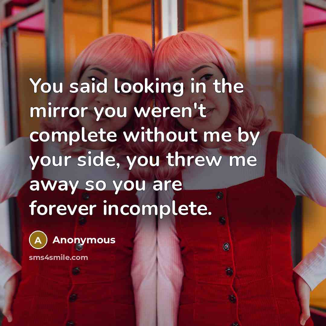 “You said looking in the mirror you weren't complete without me by your side, you threw me away so you are forever incomplete.” quote by Anonymous