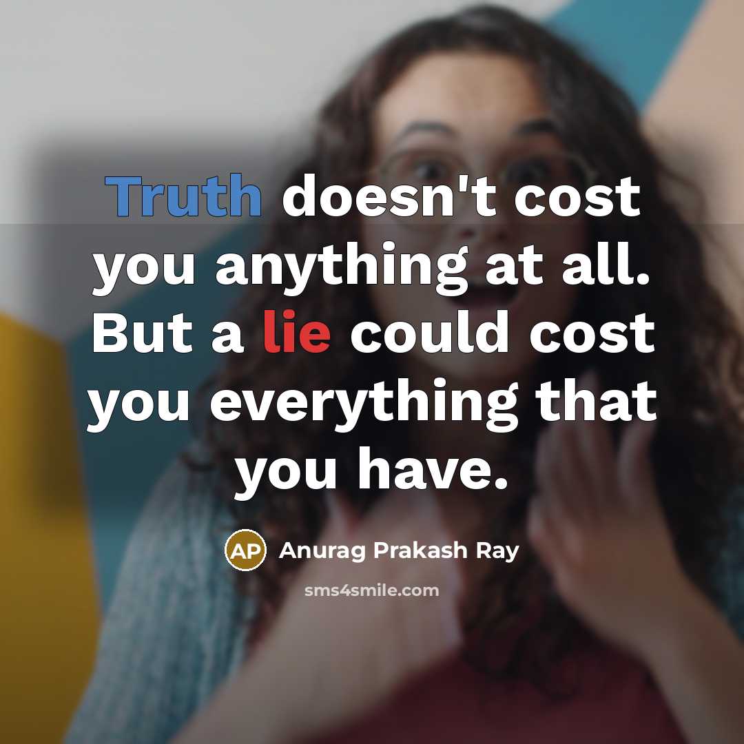 “Truth doesn't cost you anything at all. But a lie could cost you everything that you have.” quote by Anurag Prakash Ray