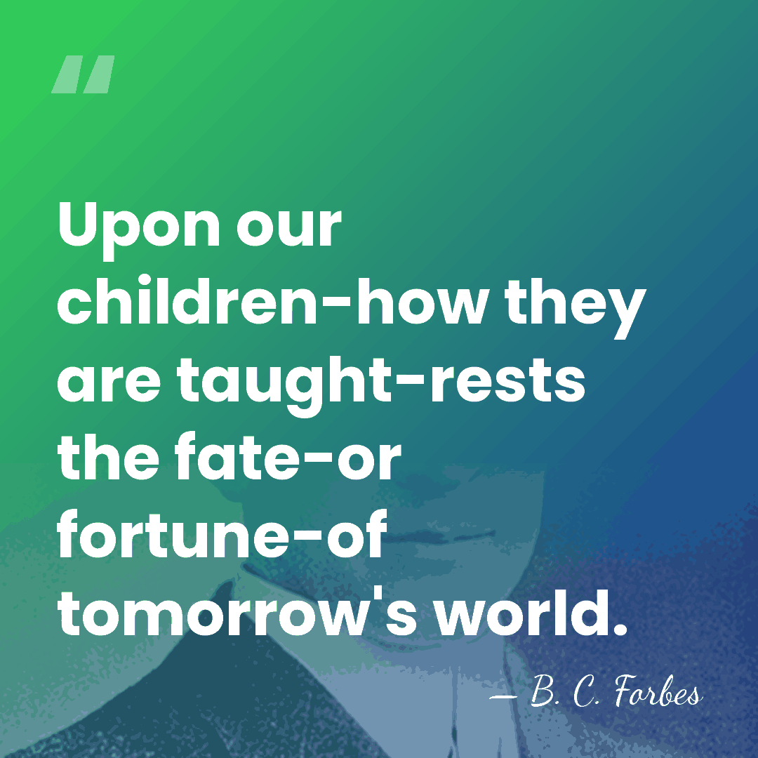 Upon our children-how they are taught-rests the fate-or fortune-of tomorrow's world. - B. C. Forbes