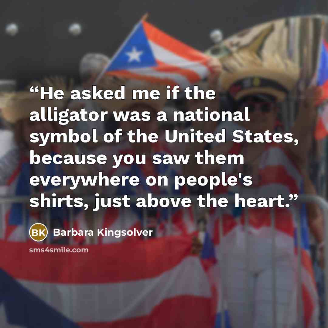 “He asked me if the alligator was a national symbol of the United States, because you saw them everywhere on people's shirts, just above the heart.” quote by Barbara Kingsolver