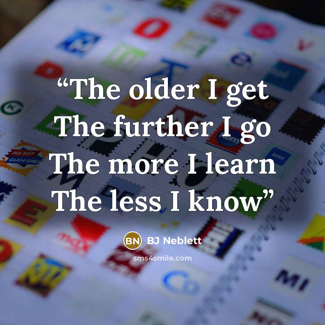 “The older I get The further I go The more I learn The less I know” quote by BJ Neblett
