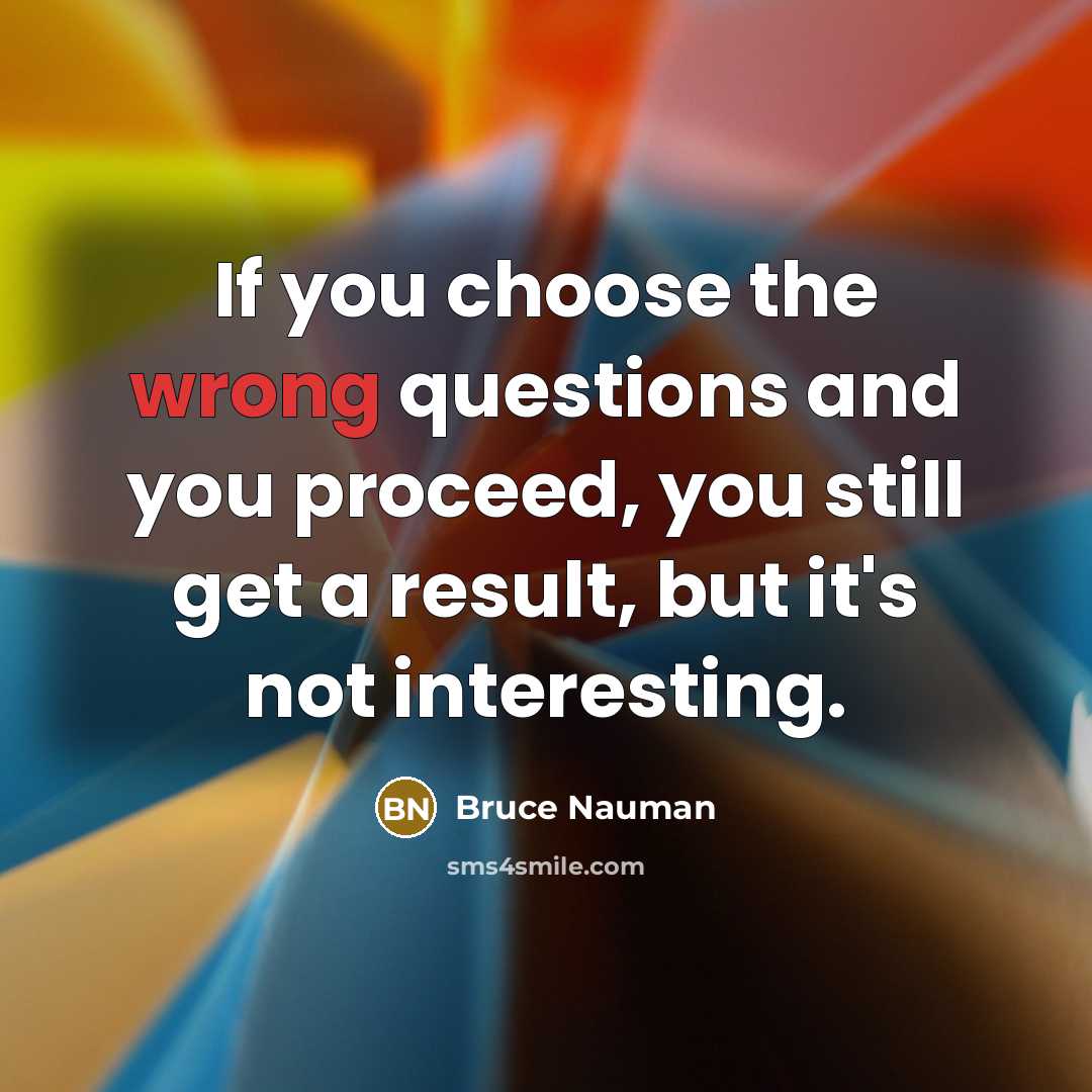 “If you choose the wrong questions and you proceed, you…” quote by Bruce Nauman