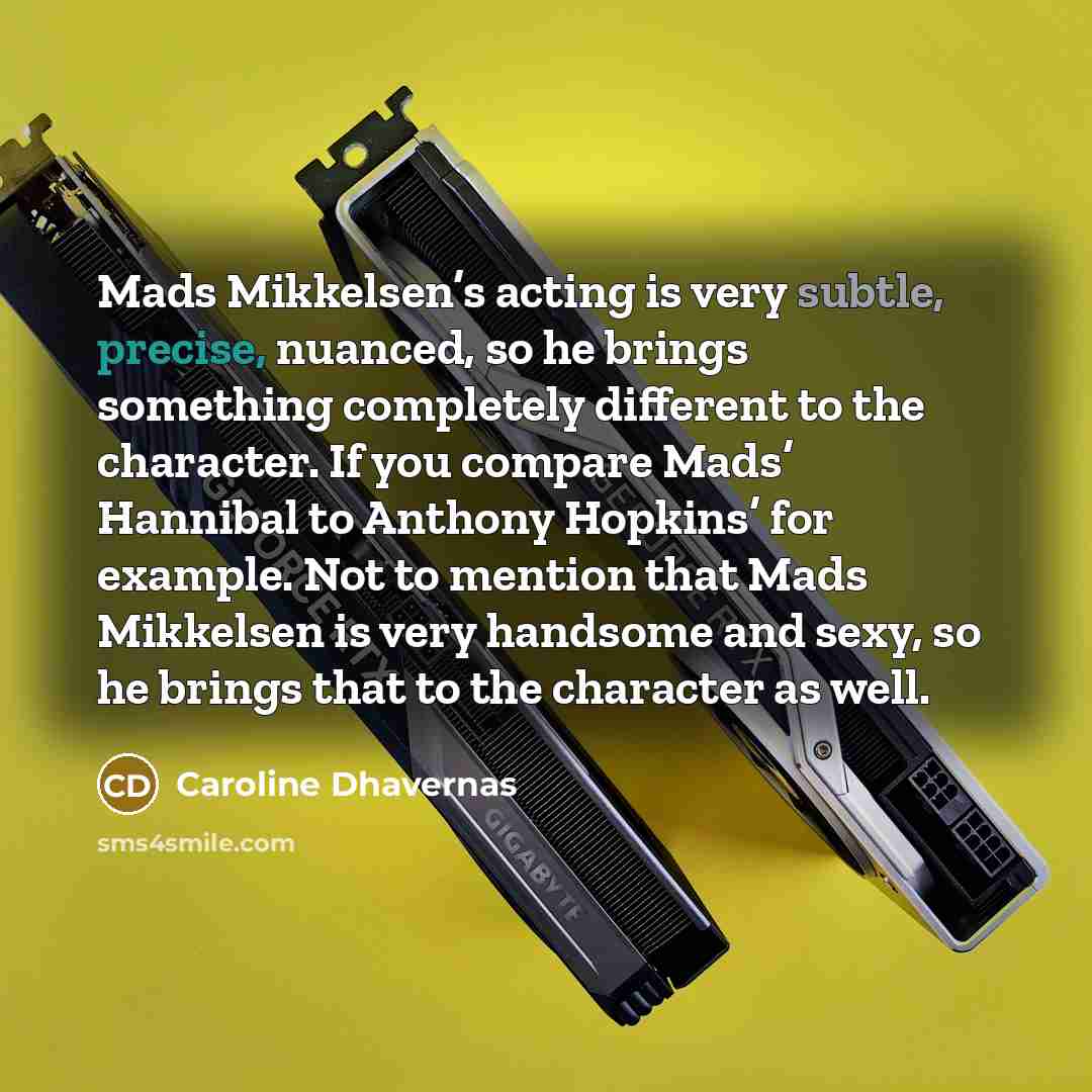 “Mads Mikkelsen’s acting is very subtle, precise, nuanced, so he…” quote by Caroline Dhavernas