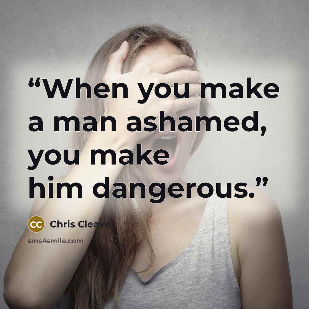 “When you make a man ashamed, you make him dangerous.” quote by Chris Cleave