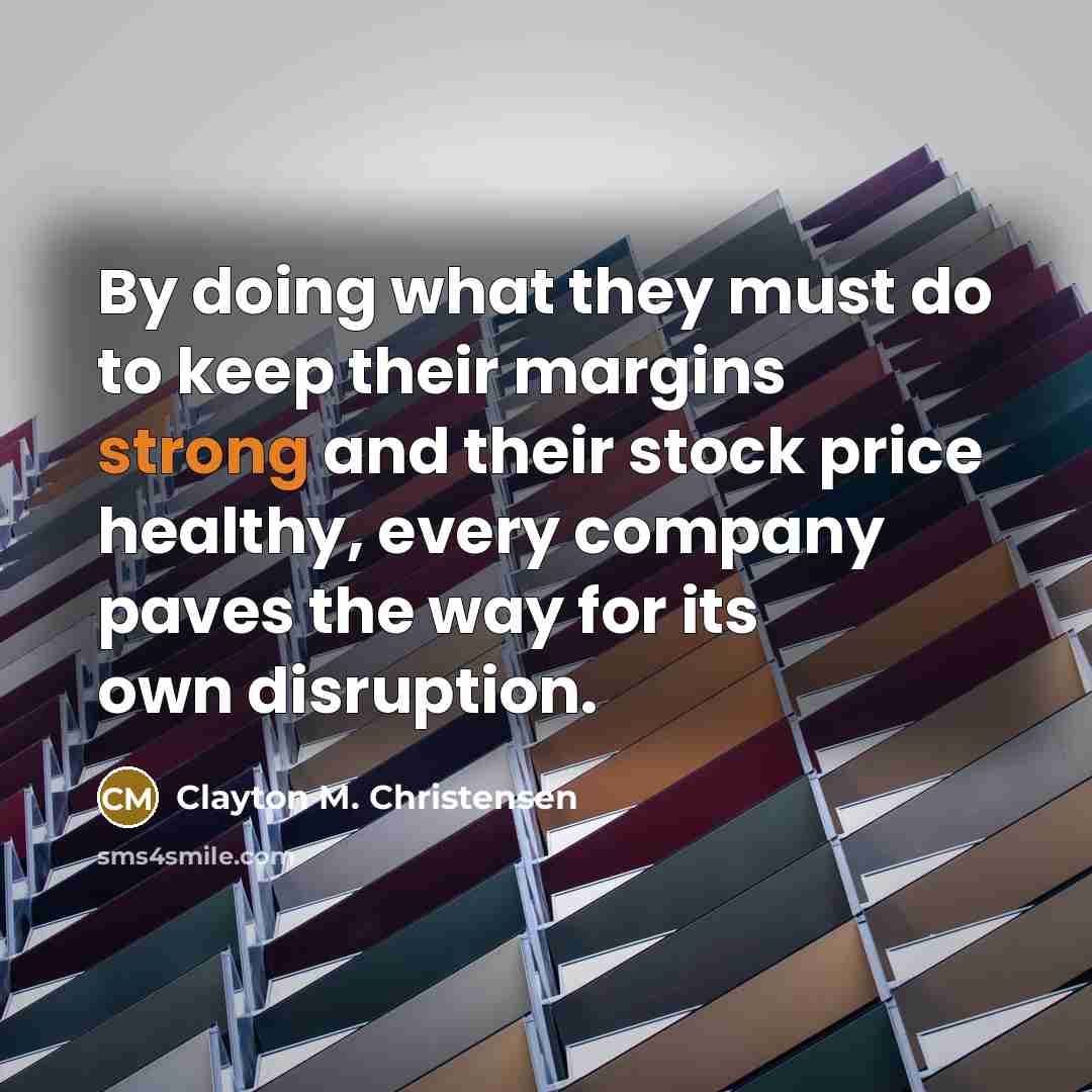 “By doing what they must do to keep their margins…” quote by Clayton M. Christensen