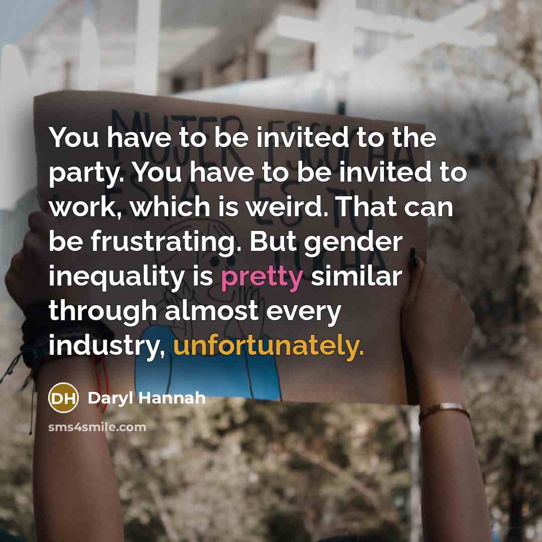 “You have to be invited to the party. You have to be invited to work, which is weird. That can be frustrating. But gender inequality is pretty similar through almost every industry, unfortunately.” quote by Daryl Hannah
