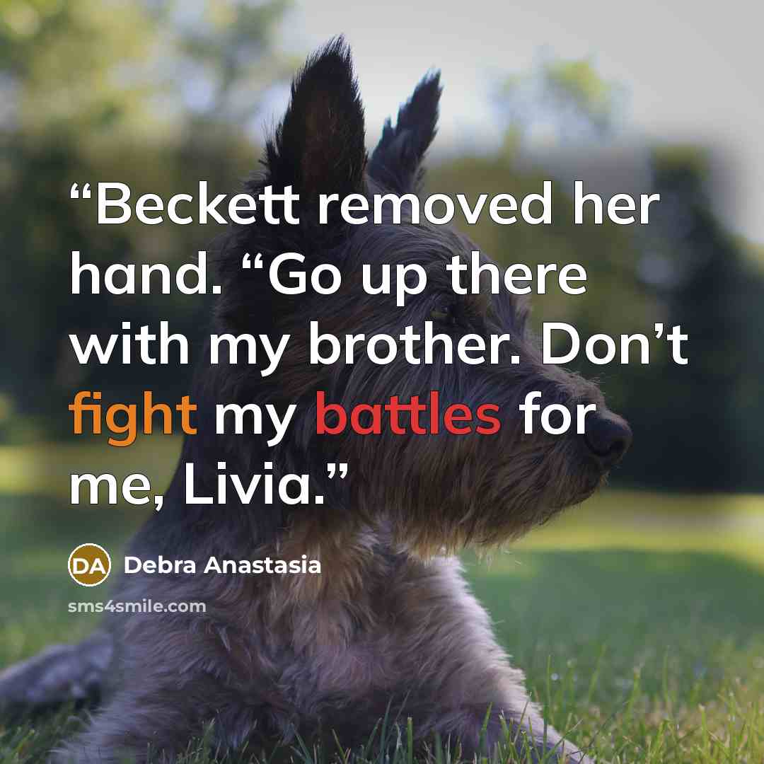 “Beckett removed her hand. “Go up there with my brother. Don’t fight my battles for me, Livia.” quote by Debra Anastasia