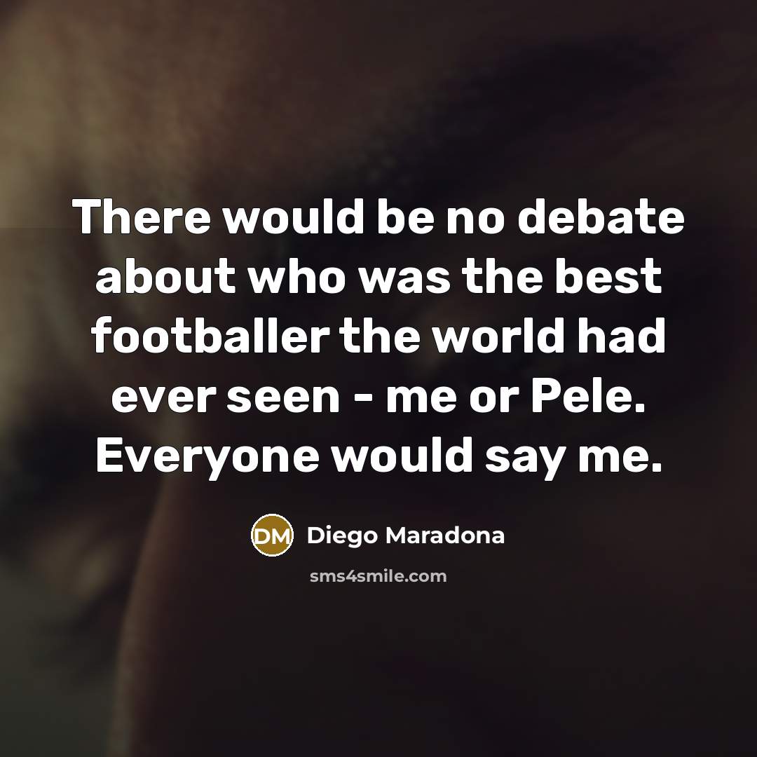 “There would be no debate about who was the best footballer the world had ever seen - me or Pele. Everyone would say me.” quote by Diego Maradona