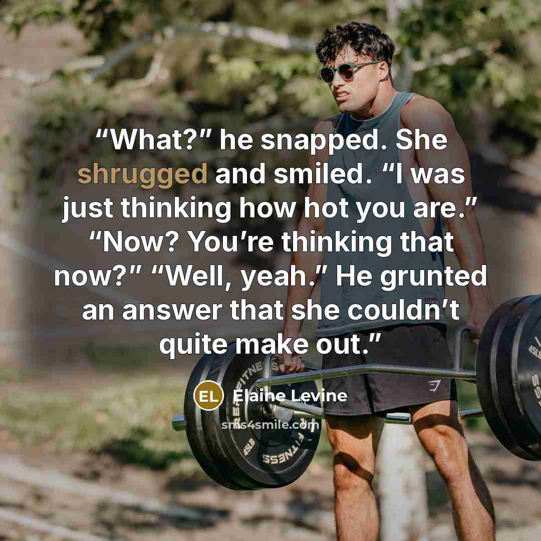 “What?” he snapped. She shrugged and smiled. “I was just thinking how hot you are.” “Now? You’re thinking that now?” “Well, yeah.” He grunted an answer that she couldn’t quite make out.” quote by Elaine Levine