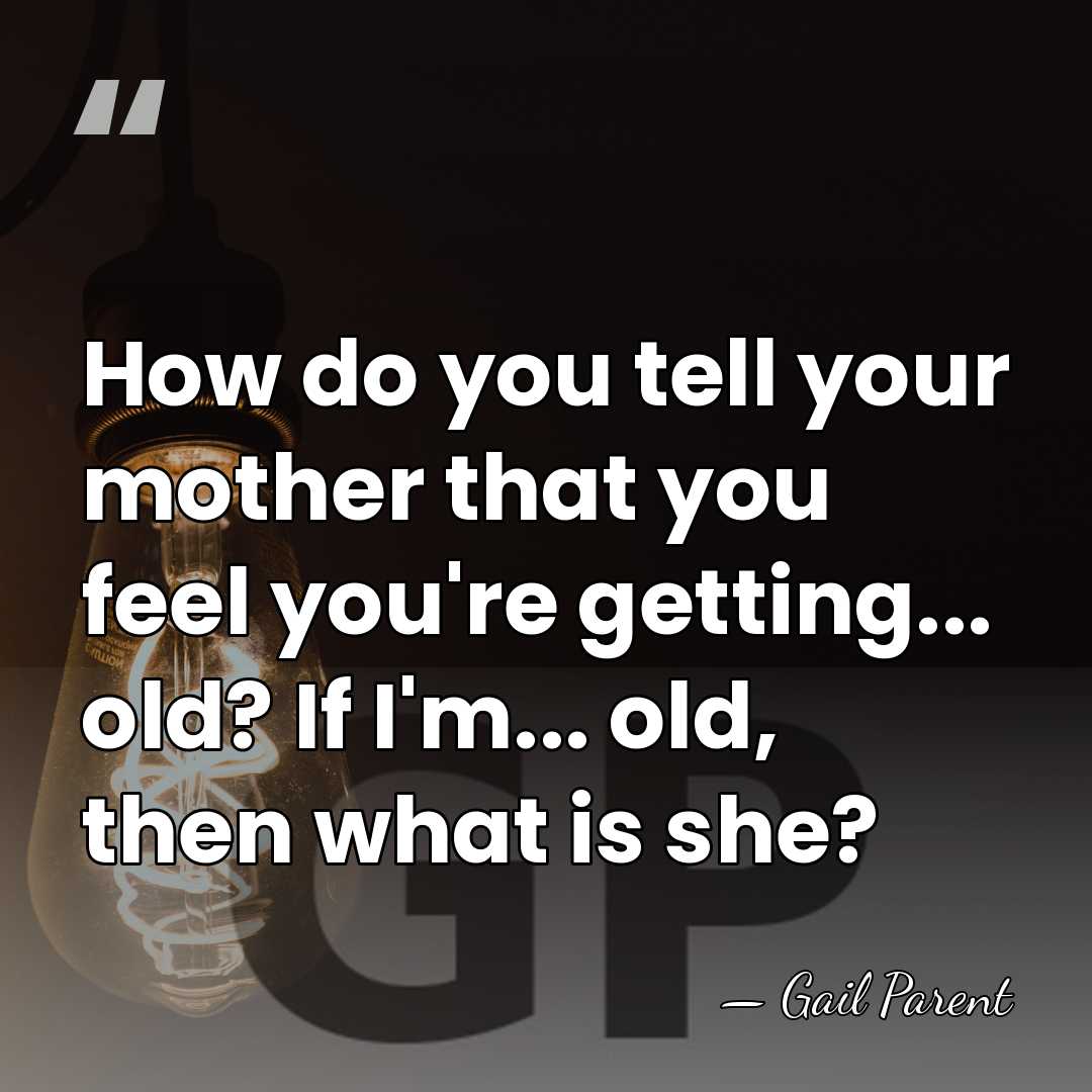 How do you tell your mother that you feel you're getting... old?&hellip; - Gail Parent
