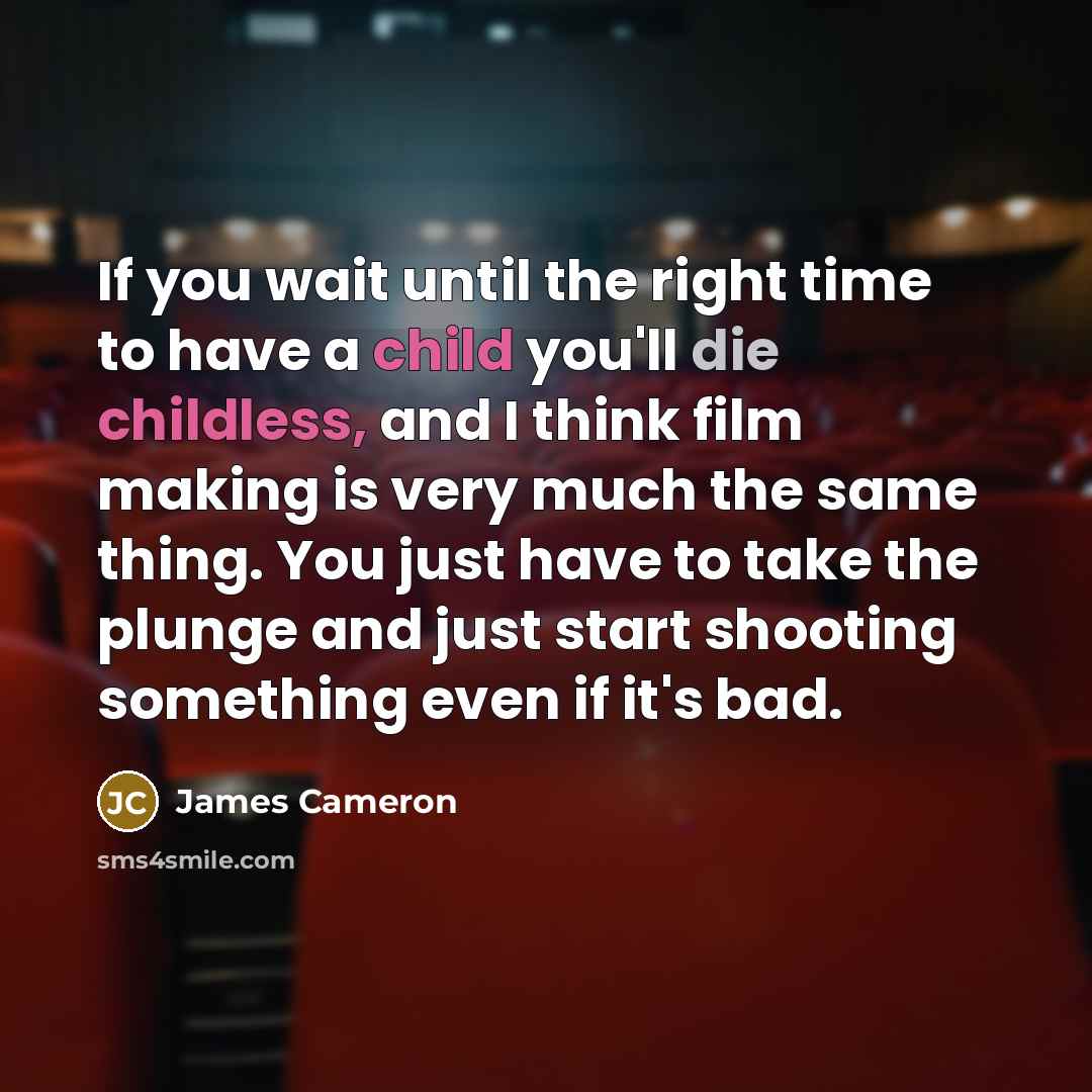 “If you wait until the right time to have a child you'll die childless, and I think film making is very much the same thing. You just have to take the plunge and just start shooting something even if it's bad.” quote by James Cameron