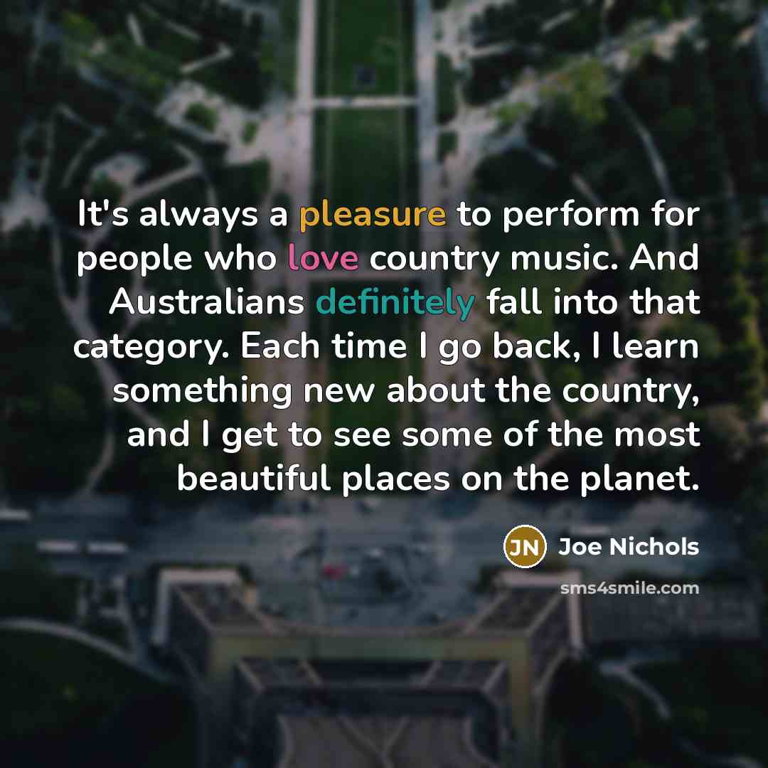 “It's always a pleasure to perform for people who love country music. And Australians definitely fall into that category. Each time I go back, I learn something new about the country, and I get to see some of the most beautiful places on the planet.” quote by Joe Nichols