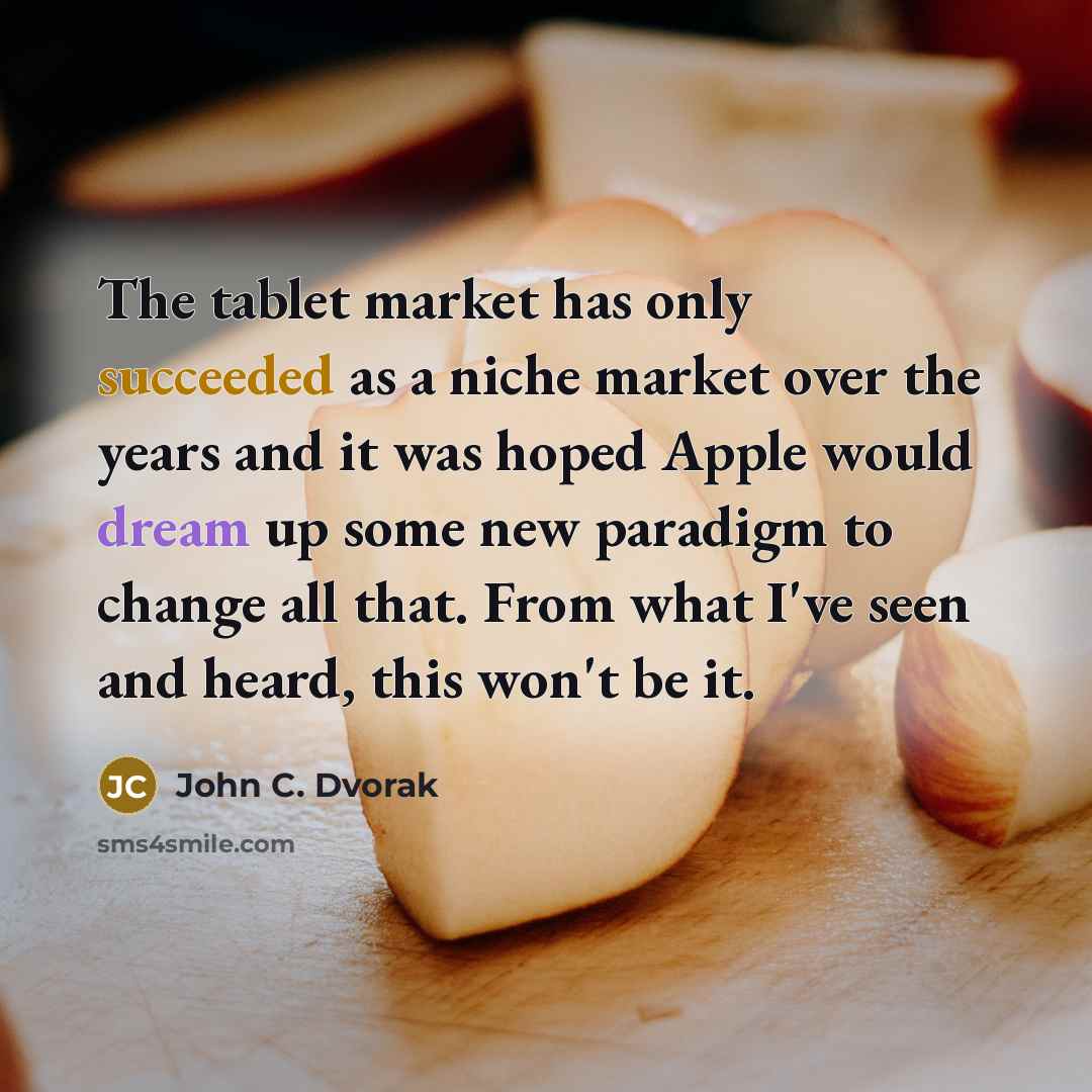 “The tablet market has only succeeded as a niche market over the years and it was hoped Apple would dream up some new paradigm to change all that. From what I've seen and heard, this won't be it.” quote by John C. Dvorak