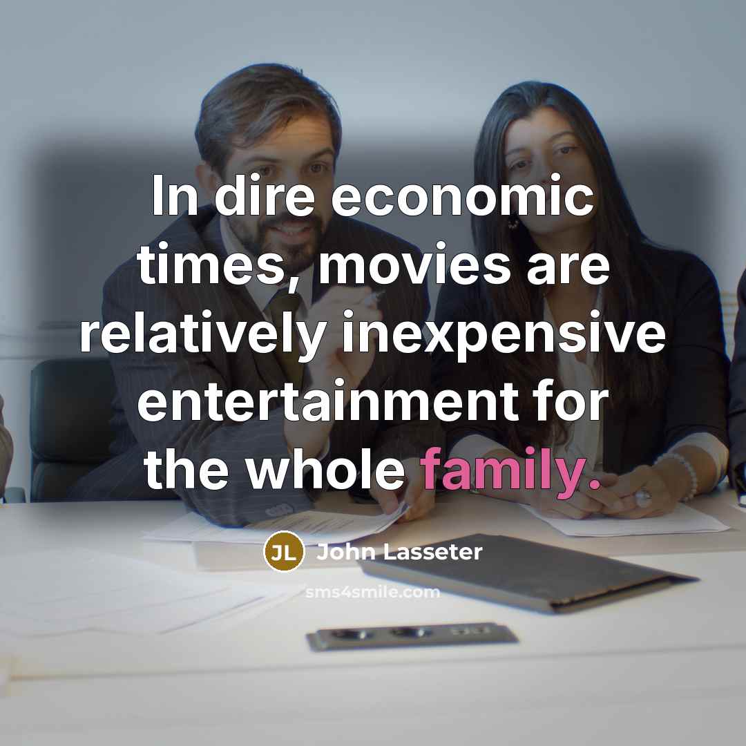 “In dire economic times, movies are relatively inexpensive entertainment for…” quote by John Lasseter