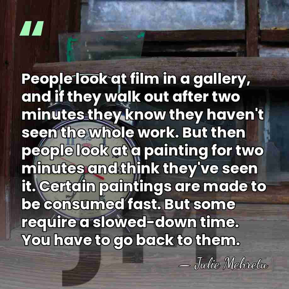 People look at film in a gallery, and if they walk out&hellip; - Julie Mehretu