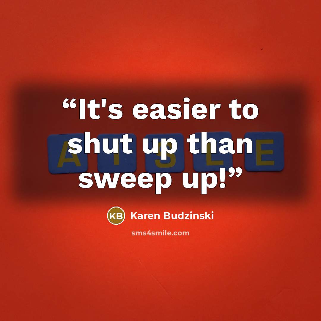 “It's easier to shut up than sweep up!” quote by Karen Budzinski