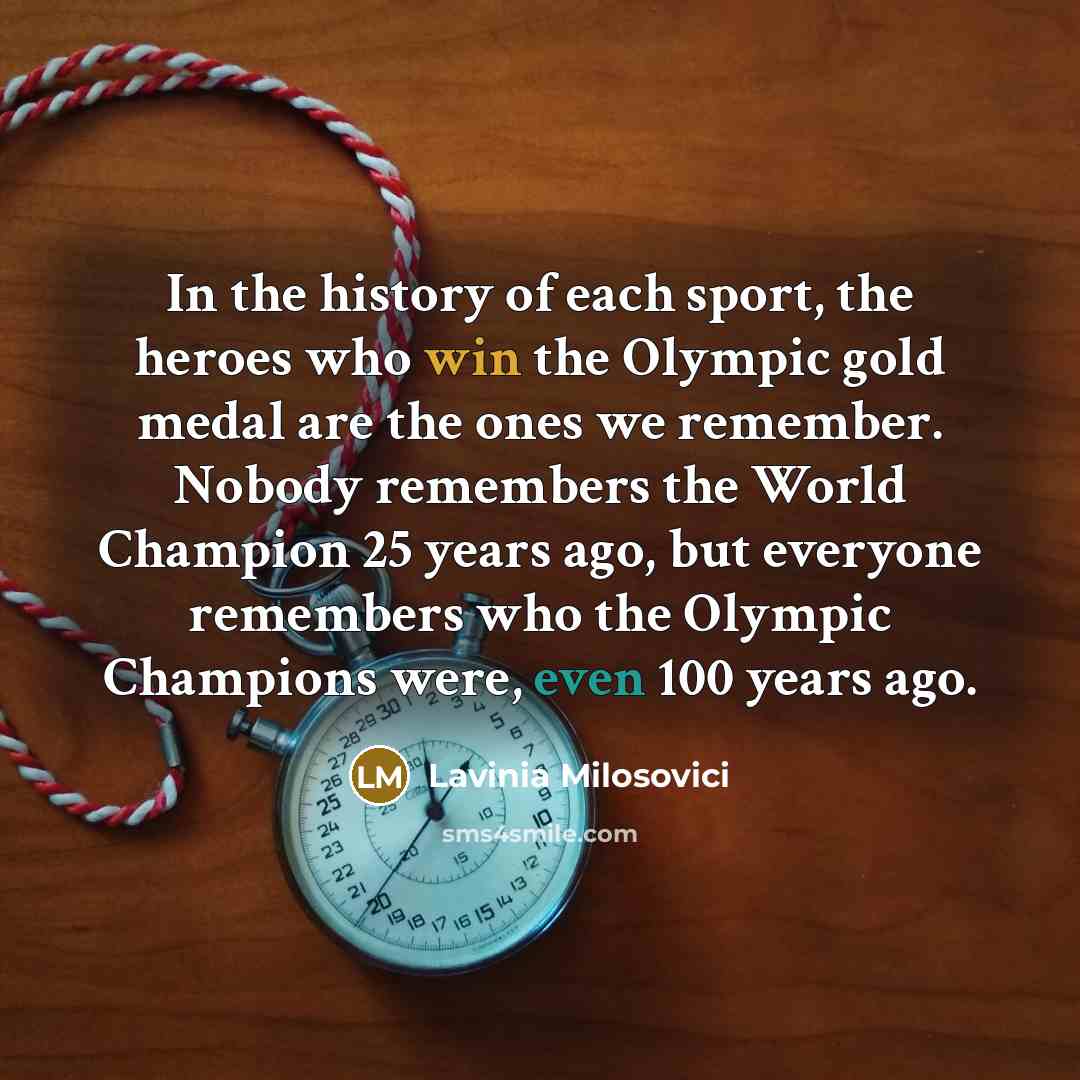 “In the history of each sport, the heroes who win the Olympic gold medal are the ones we remember. Nobody remembers the World Champion 25 years ago, but everyone remembers who the Olympic Champions were, even 100 years ago.” quote by Lavinia Milosovici